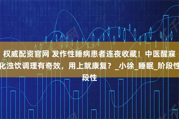 权威配资官网 发作性睡病患者连夜收藏！中医醒寐化浊饮调理有奇效，用上就康复？_小徐_睡眠_阶段性