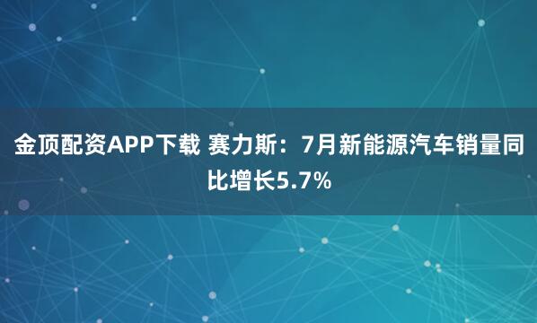 金顶配资APP下载 赛力斯：7月新能源汽车销量同比增长5.7%