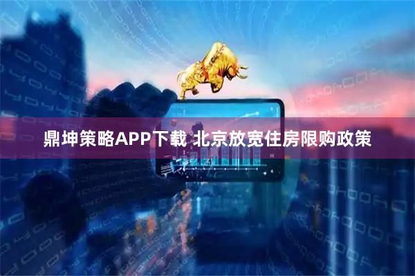 鼎坤策略APP下载 北京放宽住房限购政策