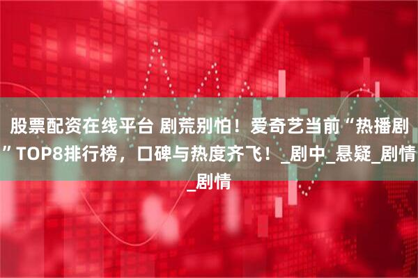 股票配资在线平台 剧荒别怕！爱奇艺当前“热播剧”TOP8排行榜，口碑与热度齐飞！_剧中_悬疑_剧情