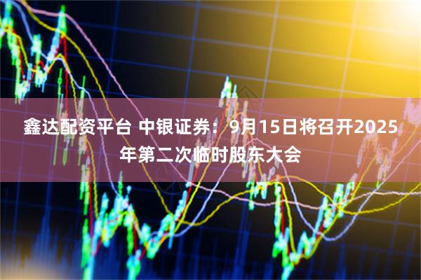 鑫达配资平台 中银证券：9月15日将召开2025年第二次临时股东大会