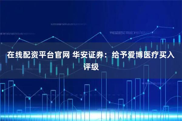 在线配资平台官网 华安证券：给予爱博医疗买入评级