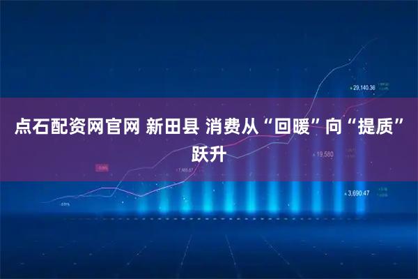 点石配资网官网 新田县 消费从“回暖”向“提质”跃升