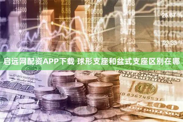启远网配资APP下载 球形支座和盆式支座区别在哪