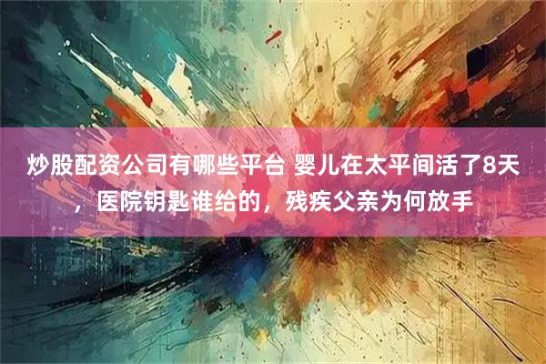 炒股配资公司有哪些平台 婴儿在太平间活了8天，医院钥匙谁给的，残疾父亲为何放手